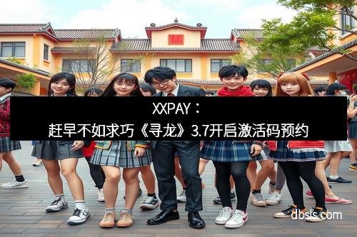XXPAY:赶早不如求巧《寻龙》3.7开启激活码预约 XXPAY:赶早不如求巧《寻龙》3.7开启激活码预约