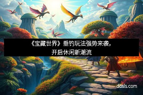 《宝藏世界》垂钓玩法强势来袭,开启休闲新潮流 《宝藏世界》垂钓玩法强势来袭,开启休闲新潮流